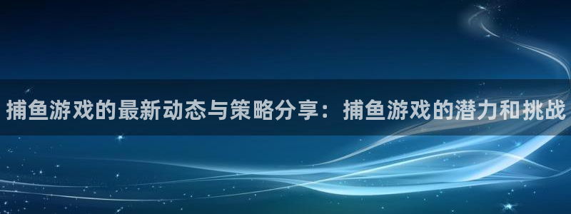蓝冠娱乐官网：捕鱼游戏的最新动态与策略分享：捕鱼游戏的潜力和