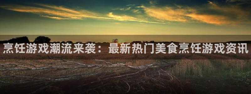 蓝冠娱乐平台登陆：烹饪游戏潮流来袭：最新热门美食烹饪游戏资讯