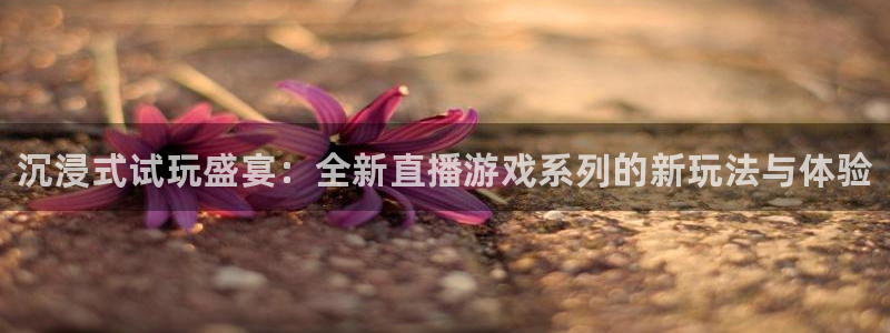 蓝冠娱乐官方注册登录：沉浸式试玩盛宴：全新直播游戏系列的新玩
