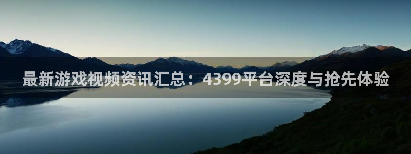 蓝冠娱乐咨询：最新游戏视频资讯汇总：4399平台深度与抢先体