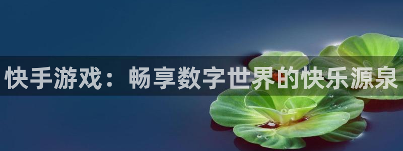 蓝冠娱乐4主管：快手游戏：畅享数字世界的快乐源泉