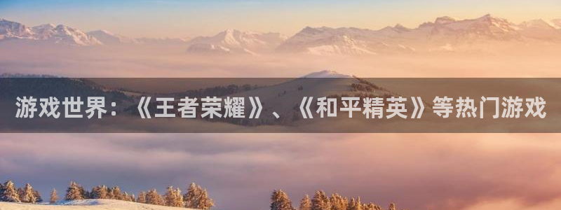 蓝冠娱乐平台登陆：游戏世界：《王者荣耀》、《和平精英》等热门